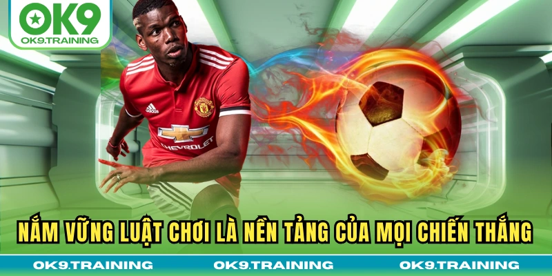 Nắm vững luật chơi là nền tảng của mọi chiến thắng